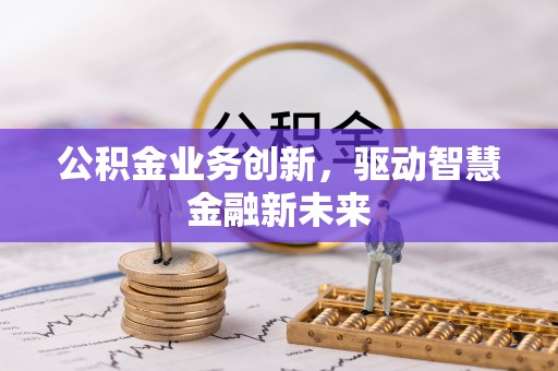 七美公积金业务创新，驱动智慧金融新未来