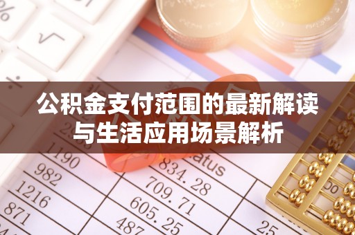 七美公积金支付范围的最新解读与生活应用场景解析