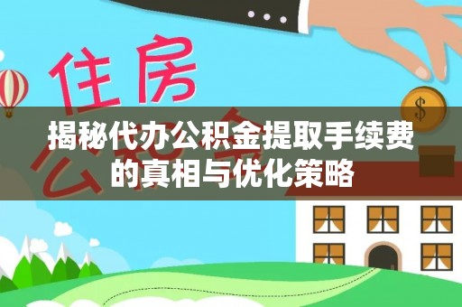 七美揭秘代办公积金提取手续费的真相与优化策略