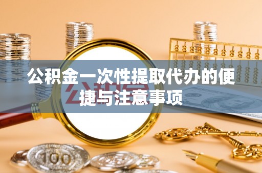 七美公积金一次性提取代办的便捷与注意事项