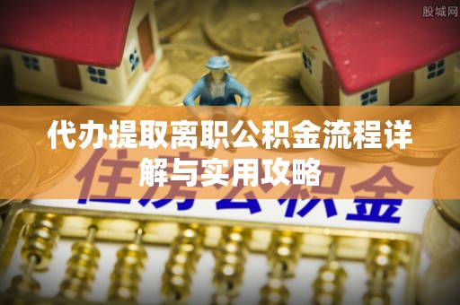 七美代办提取离职公积金流程详解与实用攻略