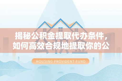 七美揭秘公积金提取代办条件，如何高效合规地提取你的公积金