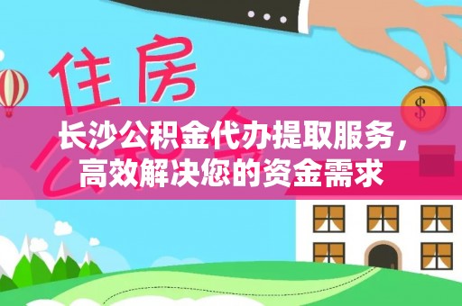 七美长沙公积金代办提取服务，高效解决您的资金需求