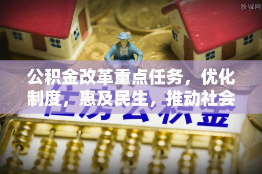 七美公积金改革重点任务，优化制度，惠及民生，推动社会公平发展