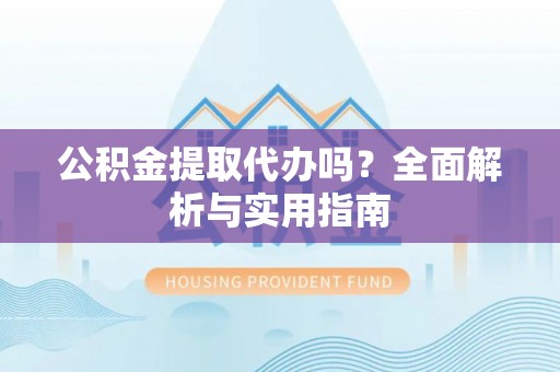 七美公积金提取代办吗？全面解析与实用指南