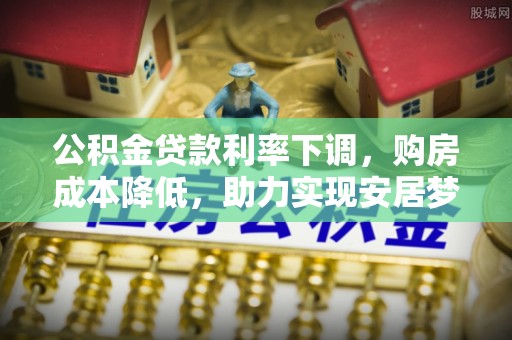 七美公积金贷款利率下调，购房成本降低，助力实现安居梦