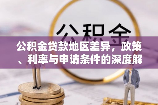 七美公积金贷款地区差异，政策、利率与申请条件的深度解析