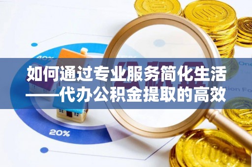 七美如何通过专业服务简化生活——代办公积金提取的高效选择