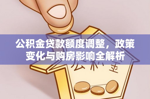 七美公积金贷款额度调整，政策变化与购房影响全解析