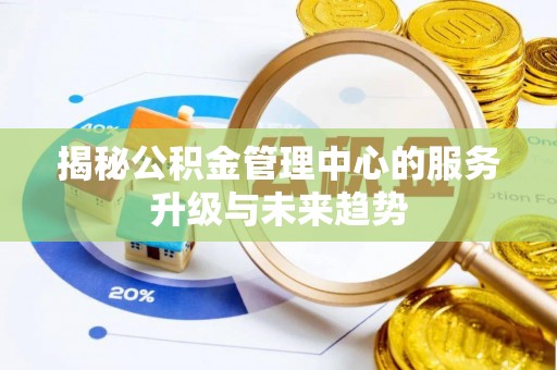七美揭秘公积金管理中心的服务升级与未来趋势