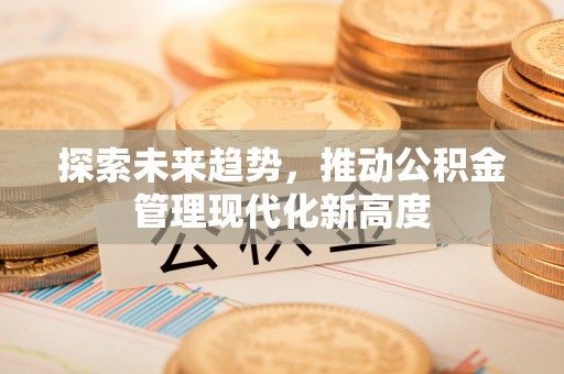 七美探索未来趋势，推动公积金管理现代化新高度