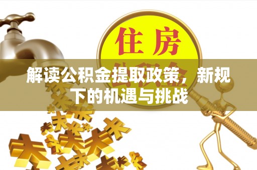 七美解读公积金提取政策，新规下的机遇与挑战