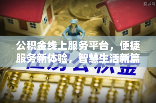 七美公积金线上服务平台，便捷服务新体验，智慧生活新篇章