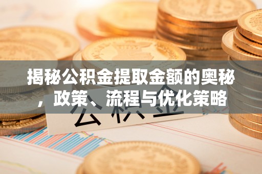 七美揭秘公积金提取金额的奥秘，政策、流程与优化策略