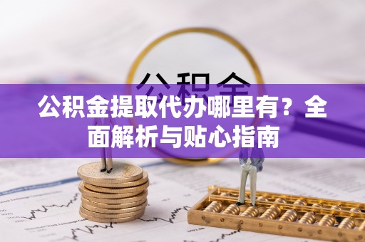 七美公积金提取代办哪里有？全面解析与贴心指南