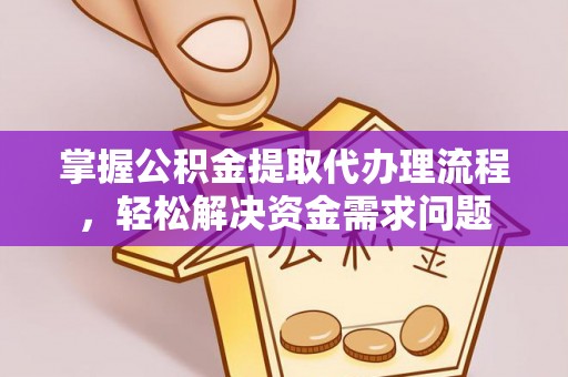 七美掌握公积金提取代办理流程，轻松解决资金需求问题