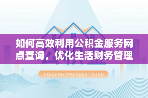 七美如何高效利用公积金服务网点查询，优化生活财务管理