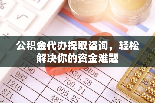 七美公积金代办提取咨询，轻松解决你的资金难题