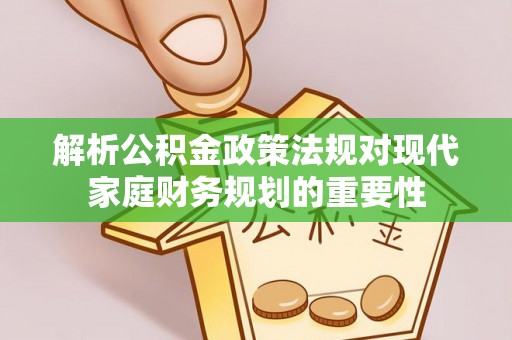 七美解析公积金政策法规对现代家庭财务规划的重要性