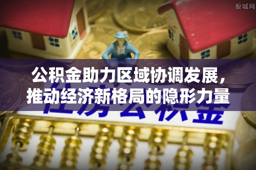 七美公积金助力区域协调发展，推动经济新格局的隐形力量