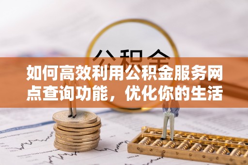 七美如何高效利用公积金服务网点查询功能，优化你的生活规划