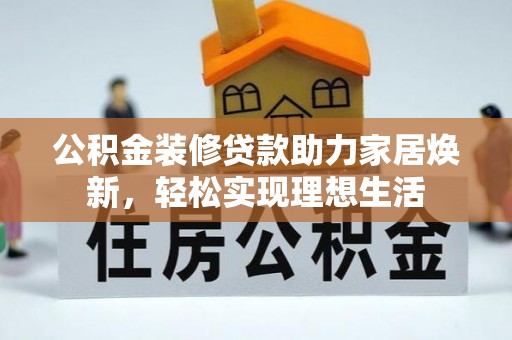 七美公积金装修贷款助力家居焕新，轻松实现理想生活
