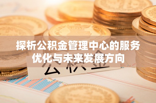 七美探析公积金管理中心的服务优化与未来发展方向