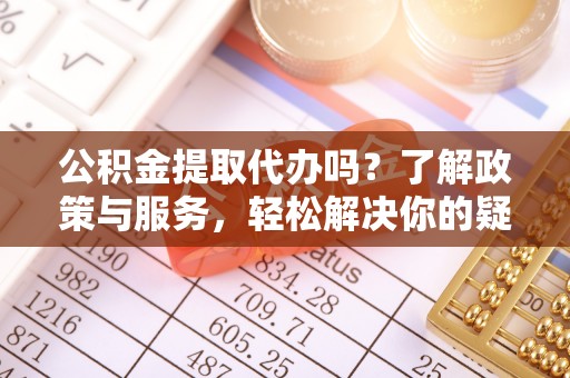 七美公积金提取代办吗？了解政策与服务，轻松解决你的疑问