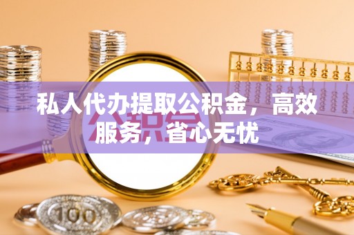 七美私人代办提取公积金，高效服务，省心无忧