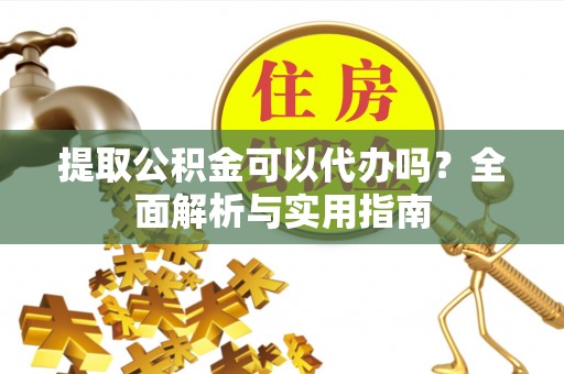 七美提取公积金可以代办吗？全面解析与实用指南