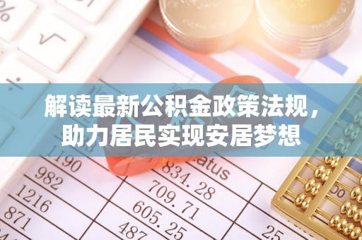 七美解读最新公积金政策法规，助力居民实现安居梦想