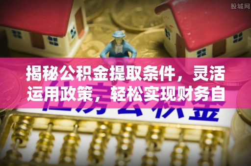 七美揭秘公积金提取条件，灵活运用政策，轻松实现财务自由