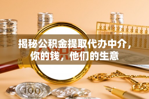 七美揭秘公积金提取代办中介，你的钱，他们的生意
