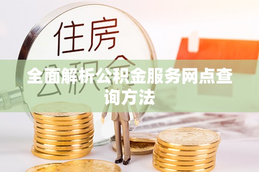 七美全面解析公积金服务网点查询方法