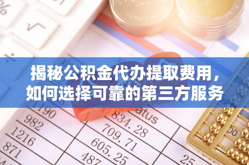 七美揭秘公积金代办提取费用，如何选择可靠的第三方服务