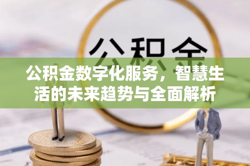 七美公积金数字化服务，智慧生活的未来趋势与全面解析