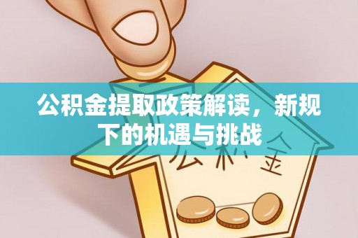 七美公积金提取政策解读，新规下的机遇与挑战