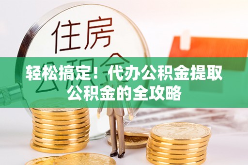 七美轻松搞定！代办公积金提取公积金的全攻略