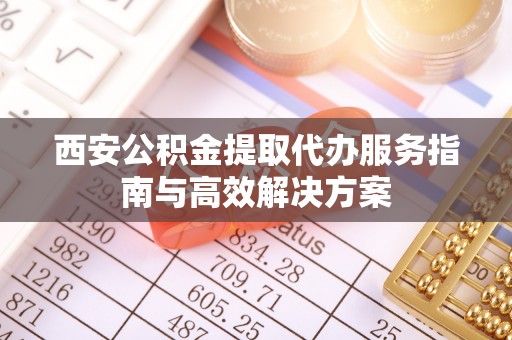 七美西安公积金提取代办服务指南与高效解决方案