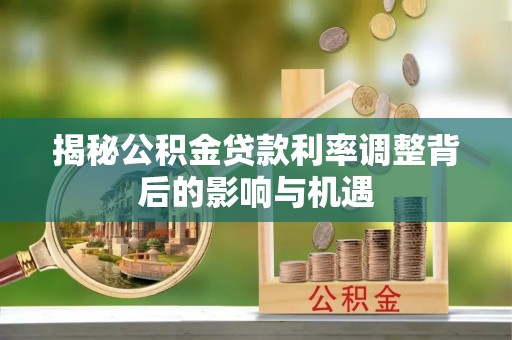 七美揭秘公积金贷款利率调整背后的影响与机遇