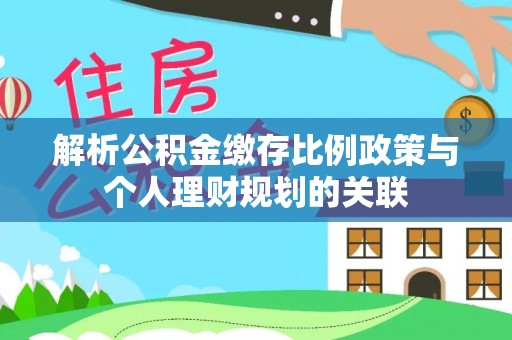 七美解析公积金缴存比例政策与个人理财规划的关联