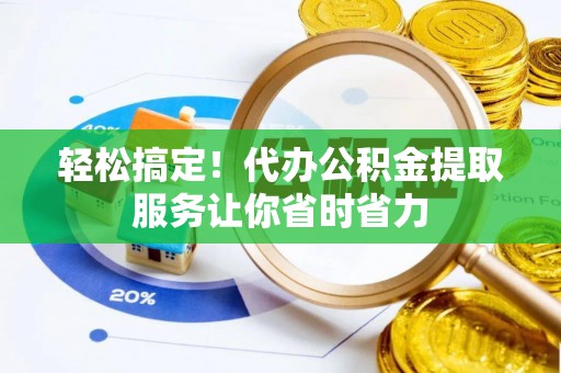 七美轻松搞定！代办公积金提取服务让你省时省力
