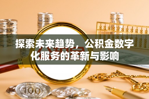 七美探索未来趋势，公积金数字化服务的革新与影响