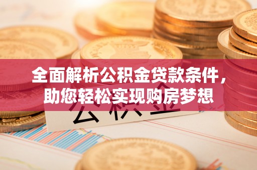 七美全面解析公积金贷款条件，助您轻松实现购房梦想