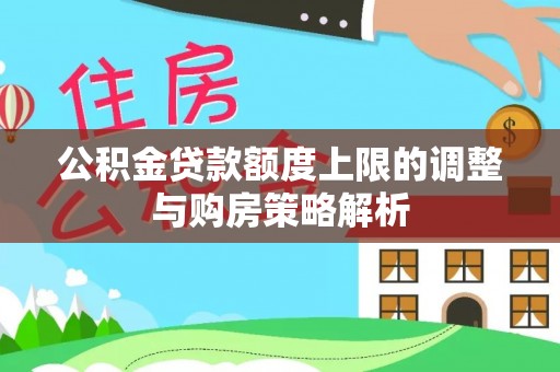 七美公积金贷款额度上限的调整与购房策略解析
