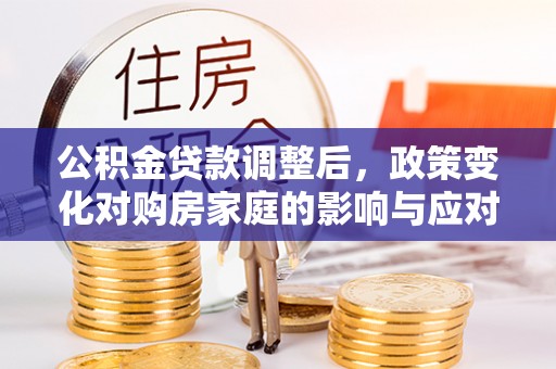 七美公积金贷款调整后，政策变化对购房家庭的影响与应对策略