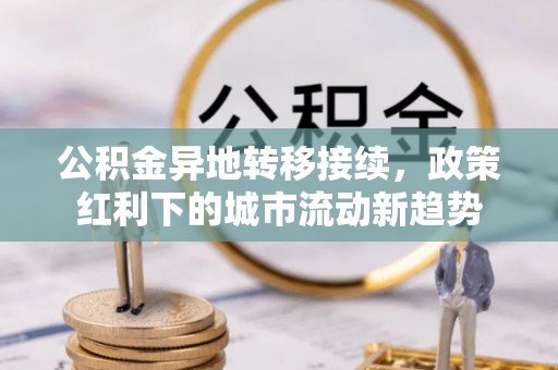 七美公积金异地转移接续，政策红利下的城市流动新趋势