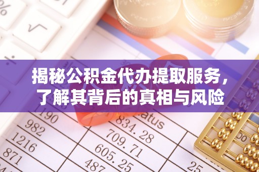七美揭秘公积金代办提取服务，了解其背后的真相与风险