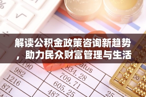 七美解读公积金政策咨询新趋势，助力民众财富管理与生活规划