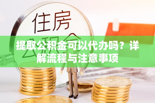 七美提取公积金可以代办吗？详解流程与注意事项